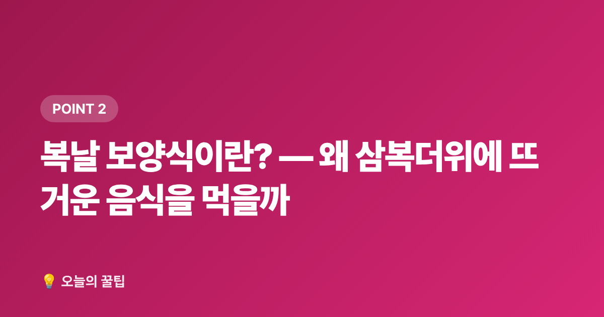 복날 보양식이란? — 왜 삼복더위에 뜨거운 음식을 먹을까 - 2026 복날 날짜·초복중복말복 집밥 보양식 레시피 총정리