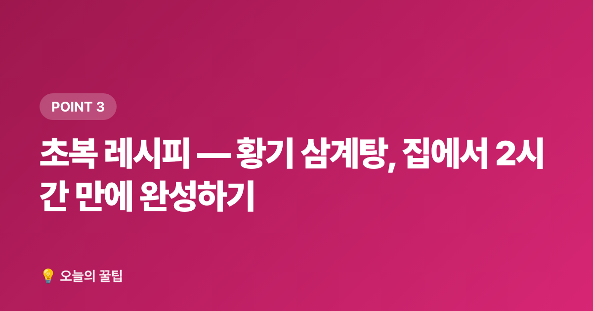 초복 레시피 — 황기 삼계탕, 집에서 2시간 만에 완성하기 - 2026 복날 날짜·초복중복말복 집밥 보양식 레시피 총정리