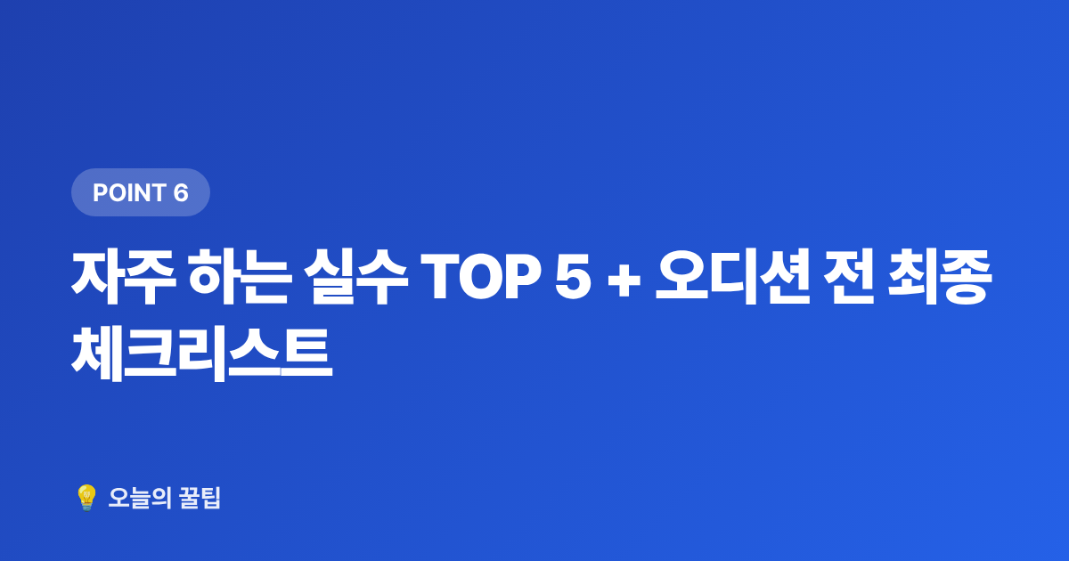 자주 하는 실수 TOP 5 + 오디션 전 최종 체크리스트 - 기획사 오디션 준비 방법 — 셀프 영상·지원서 완벽 가이드