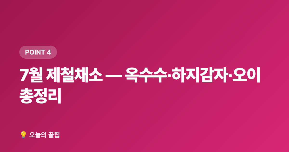 7월 제철채소 — 옥수수·하지감자·오이 총정리 - 7월 제철음식 총정리 — 지금 꼭 먹어야 할 과일·해산물·채소