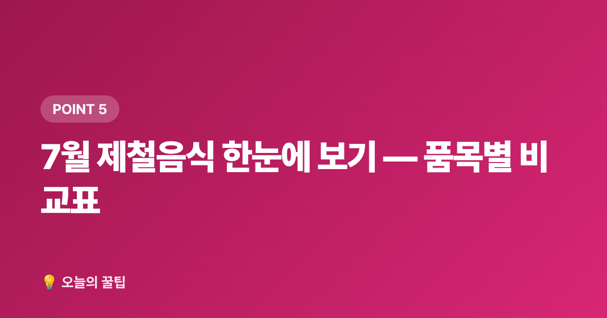 7월 제철음식 한눈에 보기 — 품목별 비교표 - 7월 제철음식 총정리 — 지금 꼭 먹어야 할 과일·해산물·채소