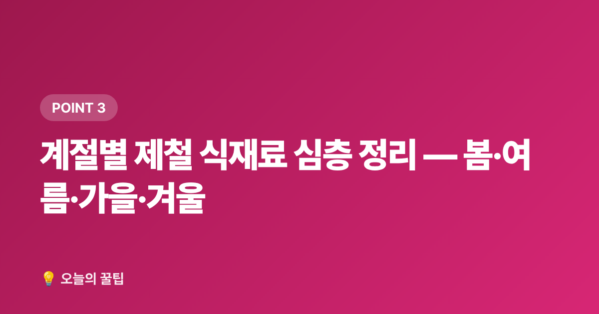 계절별 제철 식재료 심층 정리 — 봄·여름·가을·겨울 - 제철음식 캘린더 — 월별 제철 식재료 총정리와 보관법