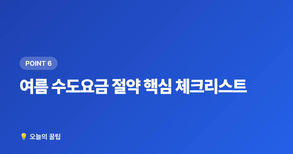 여름 수도요금 절약 핵심 체크리스트 - 여름 수도요금 절약 꿀팁 & 누수 셀프 점검 방법