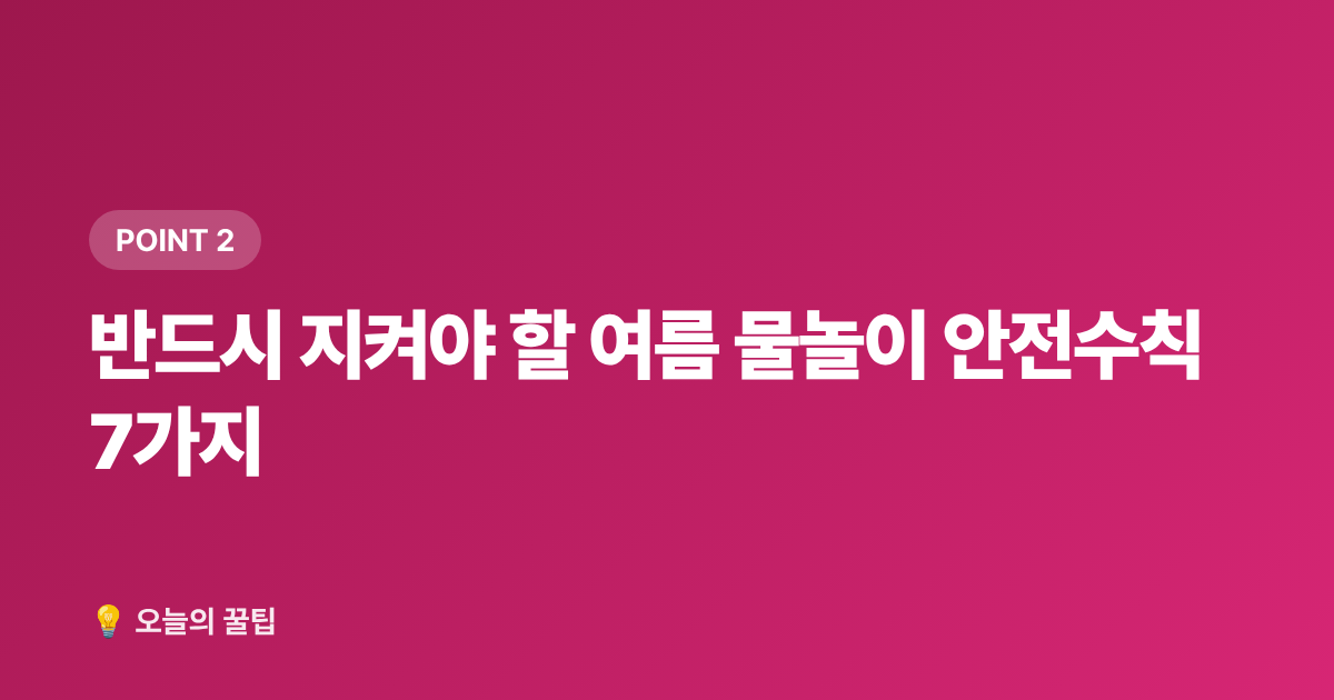 반드시 지켜야 할 여름 물놀이 안전수칙 7가지 - 여름 물놀이 안전수칙 + 무료 물놀이장 정보 총정리